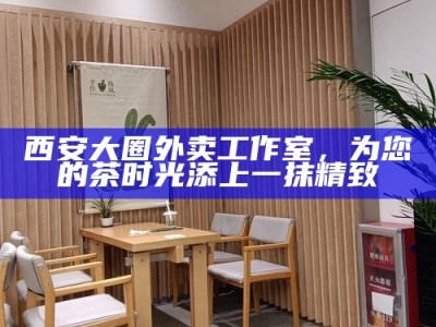 西安大圈外卖工作室，为您的茶时光添上一抹精致