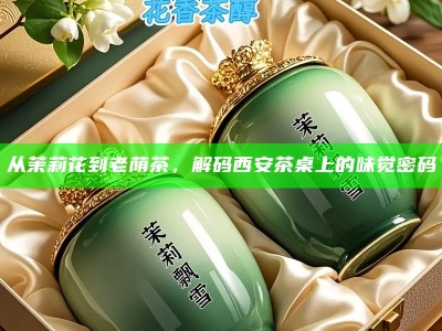 从茉莉花到老荫茶，解码西安茶桌上的味觉密码