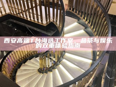 西安高端T台海选工作室，品茶与娱乐的双重体验指南
