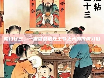 腊月廿三，一盏糖茶送灶王爷上天的传统习俗