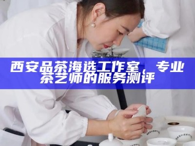 西安品茶海选工作室，专业茶艺师的服务测评