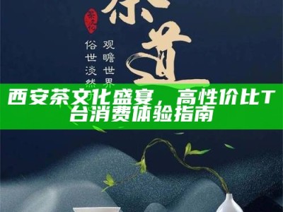 西安茶文化盛宴，高性价比T台消费体验指南