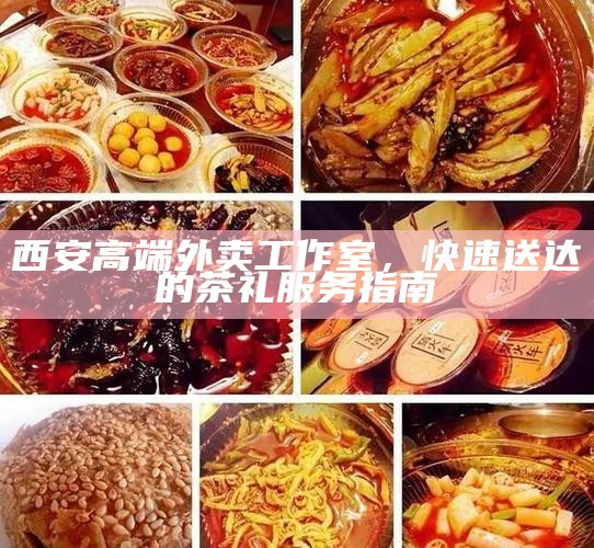 西安高端外卖工作室,快速送达的茶礼服务指南
