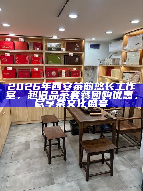 2026年西安茶韵悠长工作室,超值品茶套餐团购优惠,尽享茶文化盛宴