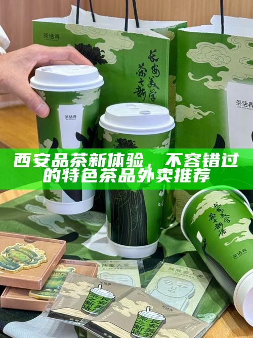 西安品茶新体验，不容错过的特色茶品外卖推荐