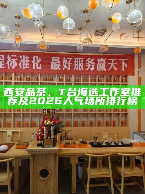 西安品茶,T台海选工作室推荐及2026人气场所排行榜