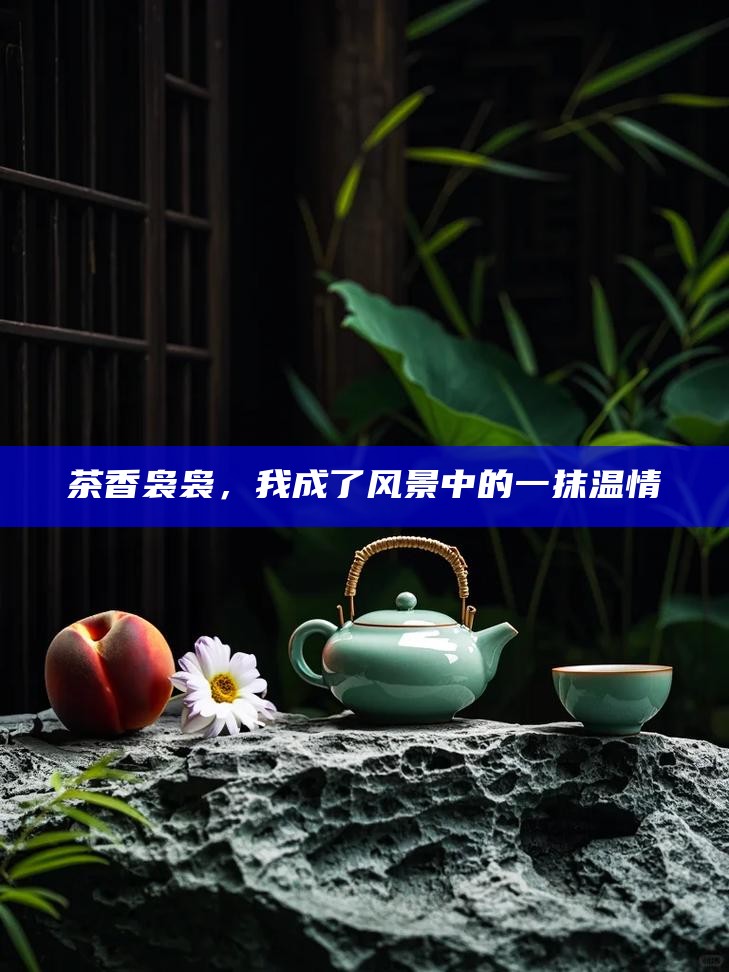 茶香袅袅,我成了风景中的一抹温情