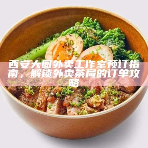 西安大圈外卖工作室预订指南，解锁外卖茶局的订单攻略